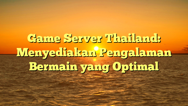 Game Server Thailand: Menyediakan Pengalaman Bermain yang Optimal