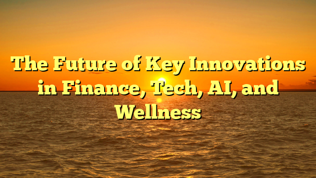 The Future of  Key Innovations in Finance, Tech, AI, and Wellness