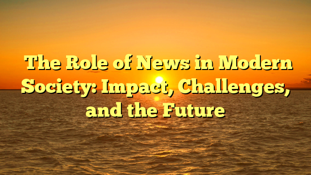 ﻿The Role of News in Modern Society: Impact, Challenges, and the Future