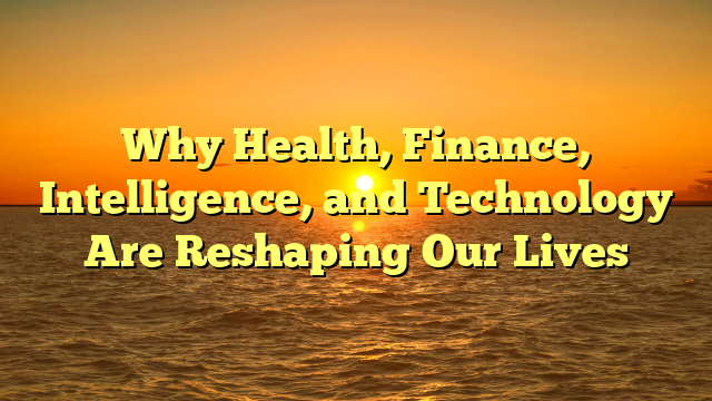 Why  Health, Finance, Intelligence, and Technology   Are Reshaping Our Lives