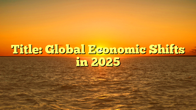 Title: Global Economic Shifts in 2025
